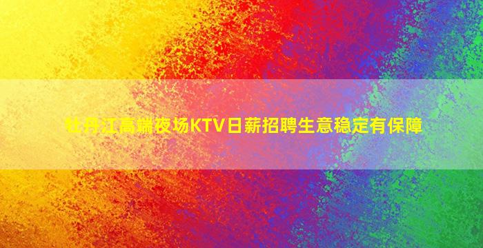 牡丹江高端夜场KTV日薪招聘生意稳定有保障
